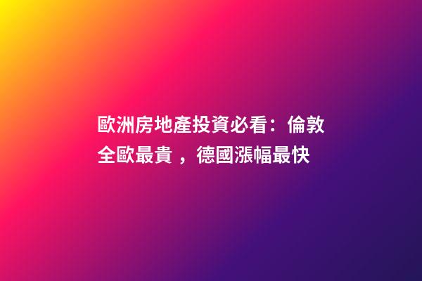 歐洲房地產投資必看：倫敦全歐最貴，德國漲幅最快